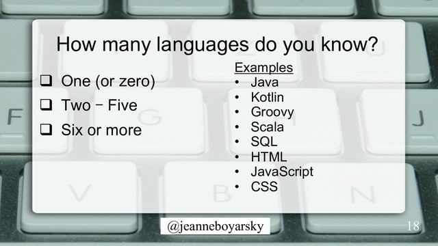@jeanneboyarsky
How many languages do you know?
q  One (or zero)
q  Two – Five
q  Six or more
Examples
•  Java
•  Kotlin
•  Groovy
•  Scala
•  SQL
•  HTML
•  JavaScript
•  CSS
18
