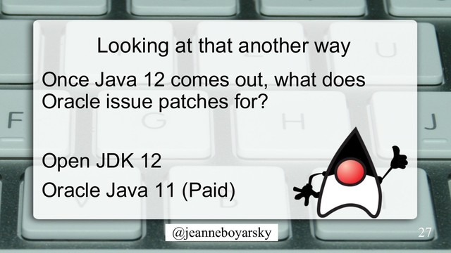 @jeanneboyarsky
Looking at that another way
Once Java 12 comes out, what does
Oracle issue patches for?
Open JDK 12
Oracle Java 11 (Paid)
27
