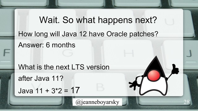 @jeanneboyarsky
Wait. So what happens next?
How long will Java 12 have Oracle patches?
Answer: 6 months
What is the next LTS version
after Java 11?
Java 11 + 3*2 = 17
28
