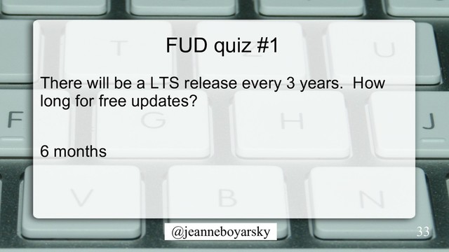 @jeanneboyarsky
FUD quiz #1
There will be a LTS release every 3 years. How
long for free updates?
6 months
33
