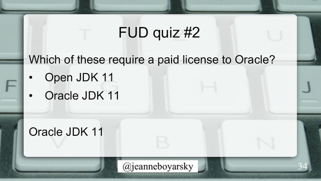 @jeanneboyarsky
FUD quiz #2
Which of these require a paid license to Oracle?
•  Open JDK 11
•  Oracle JDK 11
Oracle JDK 11
34

