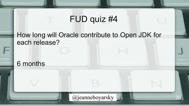 @jeanneboyarsky
FUD quiz #4
How long will Oracle contribute to Open JDK for
each release?
6 months
36

