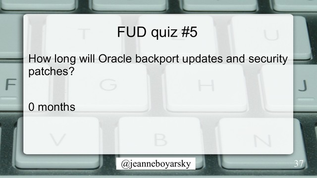 @jeanneboyarsky
FUD quiz #5
How long will Oracle backport updates and security
patches?
0 months
37
