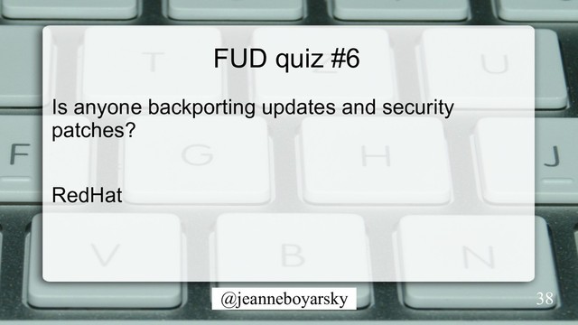 @jeanneboyarsky
FUD quiz #6
Is anyone backporting updates and security
patches?
RedHat
38
