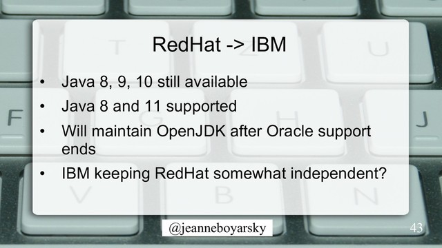 @jeanneboyarsky 43
RedHat -> IBM
•  Java 8, 9, 10 still available
•  Java 8 and 11 supported
•  Will maintain OpenJDK after Oracle support
ends
•  IBM keeping RedHat somewhat independent?
