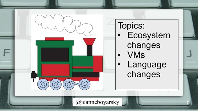 @jeanneboyarsky
Topics:
•  Ecosystem
changes
•  VMs
•  Language
changes
6
