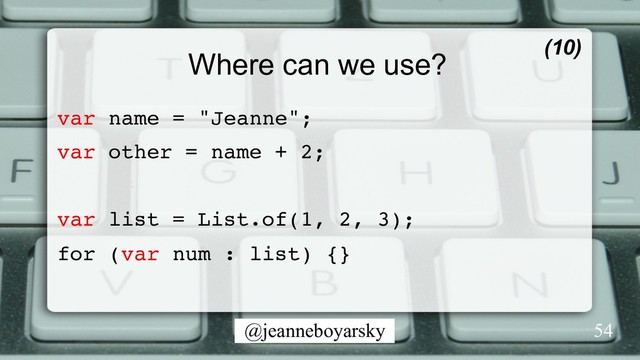 @jeanneboyarsky
Where can we use?
var name = "Jeanne";
var other = name + 2;
var list = List.of(1, 2, 3);
for (var num : list) {}
(10)
54

