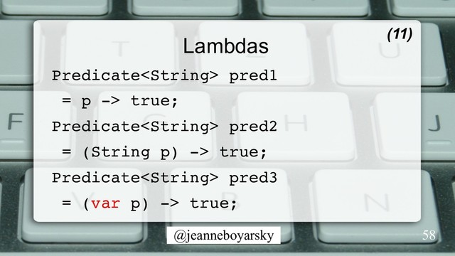 @jeanneboyarsky
Lambdas
Predicate pred1
= p -> true;
Predicate pred2
= (String p) -> true;
Predicate pred3
= (var p) -> true;
(11)
58
