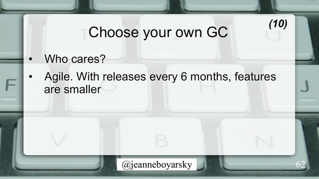 @jeanneboyarsky
Choose your own GC
•  Who cares?
•  Agile. With releases every 6 months, features
are smaller
(10)
62
