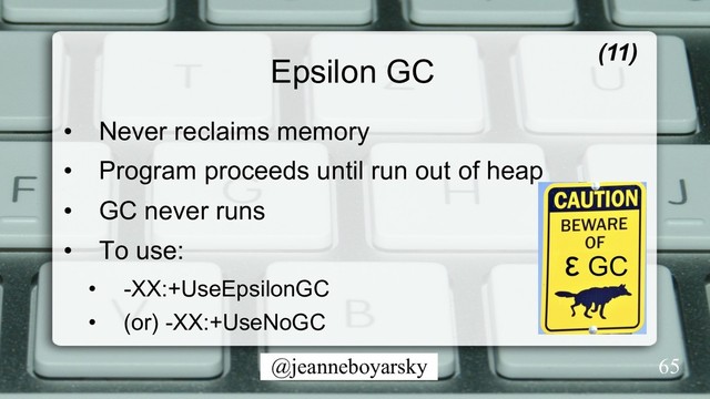 @jeanneboyarsky
Epsilon GC (11)
•  Never reclaims memory
•  Program proceeds until run out of heap
•  GC never runs
•  To use:
•  -XX:+UseEpsilonGC
•  (or) -XX:+UseNoGC
65
