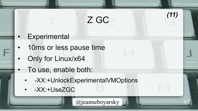 @jeanneboyarsky
Z GC (11)
•  Experimental
•  10ms or less pause time
•  Only for Linux/x64
•  To use, enable both:
•  -XX:+UnlockExperimentalVMOptions
•  -XX:+UseZGC
67
