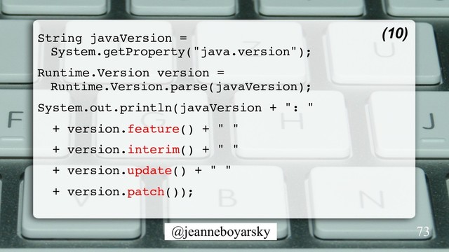 @jeanneboyarsky
String javaVersion =
System.getProperty("java.version");
Runtime.Version version =
Runtime.Version.parse(javaVersion);
System.out.println(javaVersion + ": "
+ version.feature() + " "
+ version.interim() + " "
+ version.update() + " "
+ version.patch());
(10)
73

