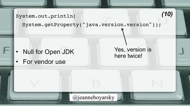 @jeanneboyarsky
System.out.println(
System.getProperty("java.version.version"));
•  Null for Open JDK
•  For vendor use
(10)
Yes, version is
here twice!
78
