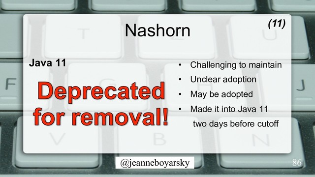 @jeanneboyarsky
Nashorn
Java 11 •  Challenging to maintain
•  Unclear adoption
•  May be adopted
•  Made it into Java 11
two days before cutoff
(11)
86
