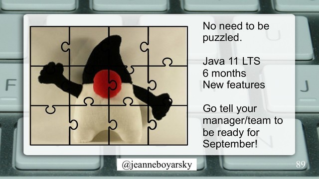 @jeanneboyarsky
No need to be
puzzled.
Java 11 LTS
6 months
New features
Go tell your
manager/team to
be ready for
September!
89
