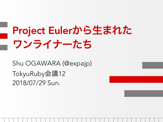 Project Euler͔Βੜ·Εͨ
ϫϯϥΠφʔͨͪ
Shu OGAWARA (@expajp)
TokyuRubyձٞ12
2018/07/29 Sun.
