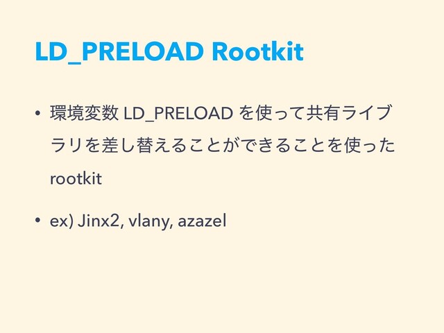LD_PRELOAD Rootkit
• ؀ڥม਺ LD_PRELOAD Λ࢖ͬͯڞ༗ϥΠϒ
ϥϦΛࠩ͠ସ͑Δ͜ͱ͕Ͱ͖Δ͜ͱΛ࢖ͬͨ
rootkit
• ex) Jinx2, vlany, azazel
