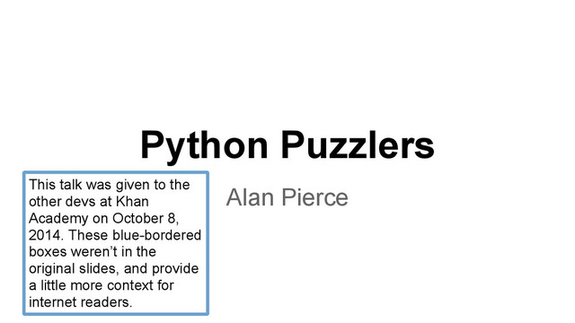 Python Puzzlers
Alan Pierce
This talk was given to the
other devs at Khan
Academy on October 8,
2014. These blue-bordered
boxes weren’t in the
original slides, and provide
a little more context for
internet readers.
