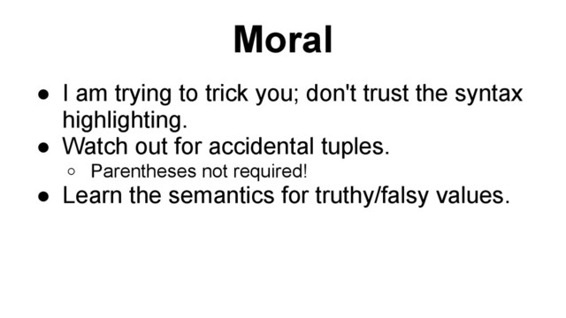 Moral
● I am trying to trick you; don't trust the syntax
highlighting.
● Watch out for accidental tuples.
o Parentheses not required!
● Learn the semantics for truthy/falsy values.
