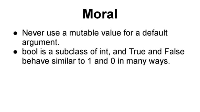 Moral
● Never use a mutable value for a default
argument.
● bool is a subclass of int, and True and False
behave similar to 1 and 0 in many ways.
