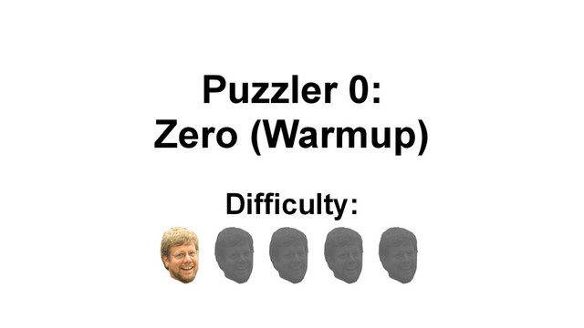 Puzzler 0:
Zero (Warmup)
Difficulty:
