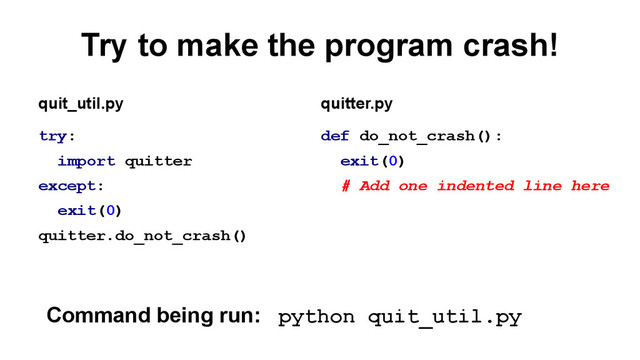 Try to make the program crash!
try:
import quitter
except:
exit(0)
quitter.do_not_crash()
def do_not_crash():
exit(0)
# Add one indented line here
quit_util.py quitter.py
Command being run: python quit_util.py
