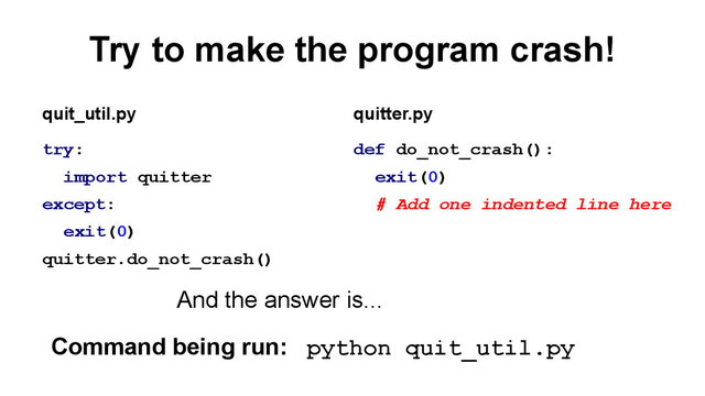 Try to make the program crash!
try:
import quitter
except:
exit(0)
quitter.do_not_crash()
def do_not_crash():
exit(0)
# Add one indented line here
quit_util.py quitter.py
Command being run: python quit_util.py
And the answer is...
