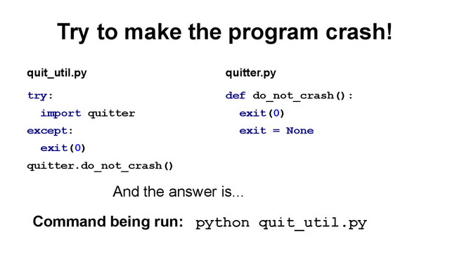 Try to make the program crash!
try:
import quitter
except:
exit(0)
quitter.do_not_crash()
def do_not_crash():
exit(0)
exit = None
quit_util.py quitter.py
Command being run: python quit_util.py
And the answer is...
