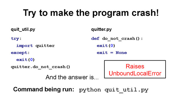 Try to make the program crash!
try:
import quitter
except:
exit(0)
quitter.do_not_crash()
def do_not_crash():
exit(0)
exit = None
quit_util.py quitter.py
Command being run: python quit_util.py
Raises
UnboundLocalError
And the answer is...
