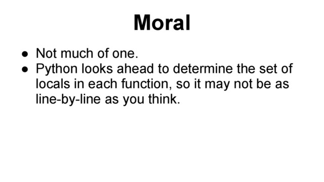 Moral
● Not much of one.
● Python looks ahead to determine the set of
locals in each function, so it may not be as
line-by-line as you think.
