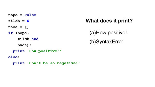 nope = False
zilch = 0
nada = []
if (nope,
zilch and
nada):
print 'How positive!'
else:
print 'Don't be so negative!'
(a)How positive!
(b)SyntaxError
What does it print?
