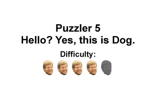 Puzzler 5
Hello? Yes, this is Dog.
Difficulty:
