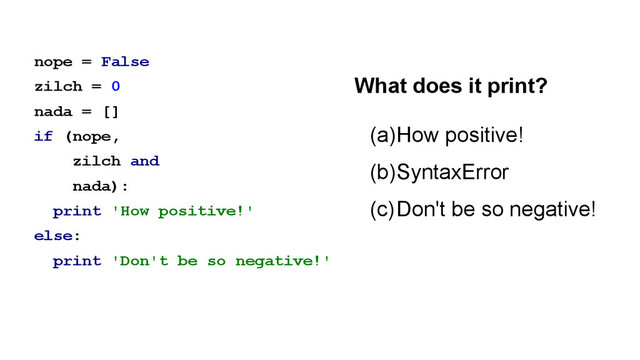 nope = False
zilch = 0
nada = []
if (nope,
zilch and
nada):
print 'How positive!'
else:
print 'Don't be so negative!'
(a)How positive!
(b)SyntaxError
(c)Don't be so negative!
What does it print?
