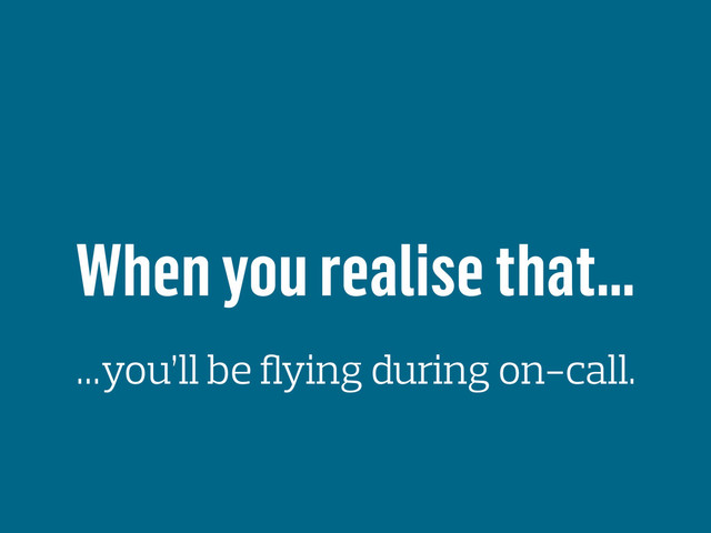 When you realise that…
…you’ll be ﬂying during on-call.
