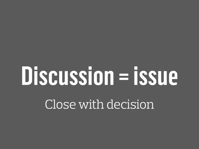 Discussion = issue
Close with decision
