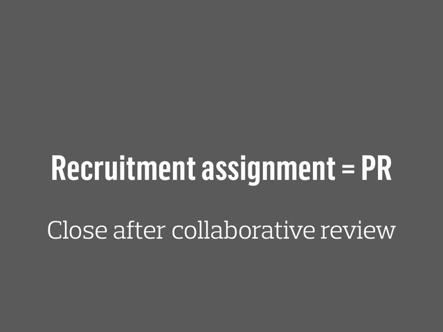 Recruitment assignment = PR
Close after collaborative review
