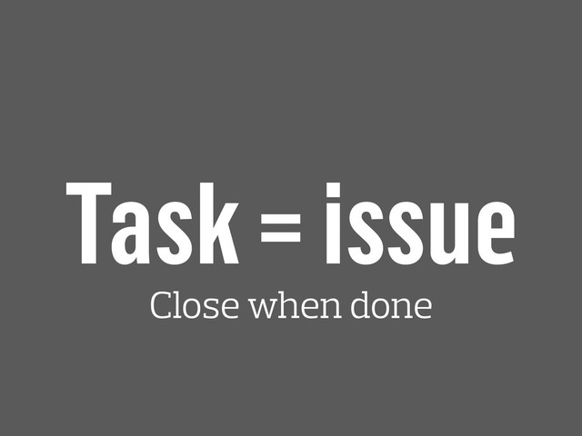 Task = issue
Close when done

