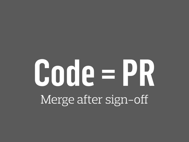 Code = PR
Merge after sign-off

