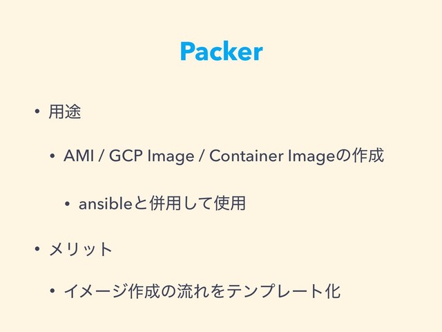 Packer
• ༻్
• AMI / GCP Image / Container Imageͷ࡞੒
• ansibleͱซ༻ͯ͠࢖༻
• ϝϦοτ
• Πϝʔδ࡞੒ͷྲྀΕΛςϯϓϨʔτԽ
