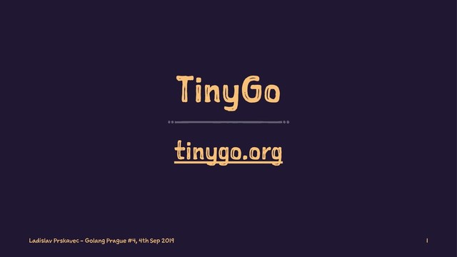 TinyGo
tinygo.org
Ladislav Prskavec - Golang Prague #4, 4th Sep 2019 1
