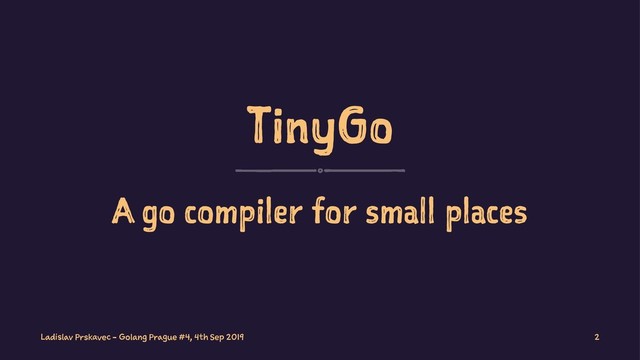 TinyGo
A go compiler for small places
Ladislav Prskavec - Golang Prague #4, 4th Sep 2019 2
