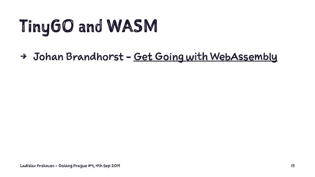 TinyGO and WASM
4 Johan Brandhorst - Get Going with WebAssembly
Ladislav Prskavec - Golang Prague #4, 4th Sep 2019 15
