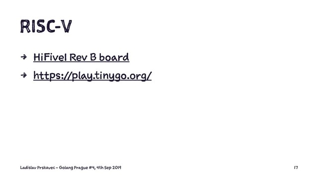 RISC-V
4 HiFive1 Rev B board
4 https://play.tinygo.org/
Ladislav Prskavec - Golang Prague #4, 4th Sep 2019 17
