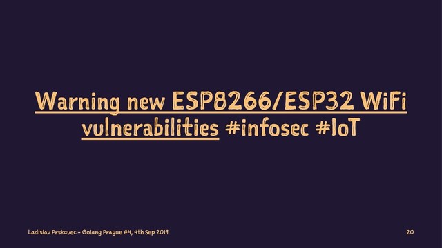 Warning new ESP8266/ESP32 WiFi
vulnerabilities #infosec #IoT
Ladislav Prskavec - Golang Prague #4, 4th Sep 2019 20
