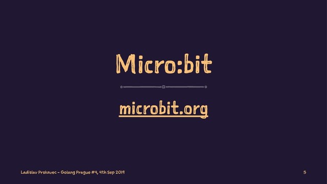 Micro:bit
microbit.org
Ladislav Prskavec - Golang Prague #4, 4th Sep 2019 5
