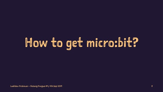 How to get micro:bit?
Ladislav Prskavec - Golang Prague #4, 4th Sep 2019 8
