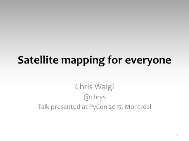 Satellite	  mapping	  for	  everyone	  
Chris	  Waigl	  
@chrys	  
Talk	  presented	  at	  PyCon	  2015,	  Montréal	  
1	  
