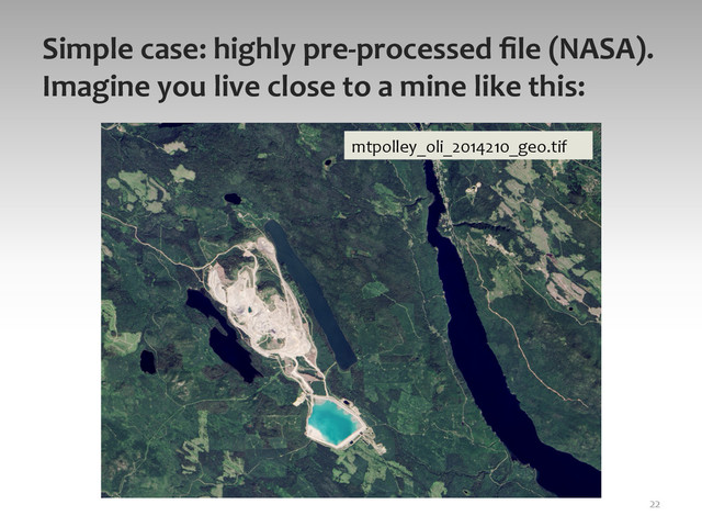 Simple	  case:	  highly	  pre-­‐processed	  ﬁle	  (NASA).	  
Imagine	  you	  live	  close	  to	  a	  mine	  like	  this:	  	  
22	  
mtpolley_oli_2014210_geo.tif	  
