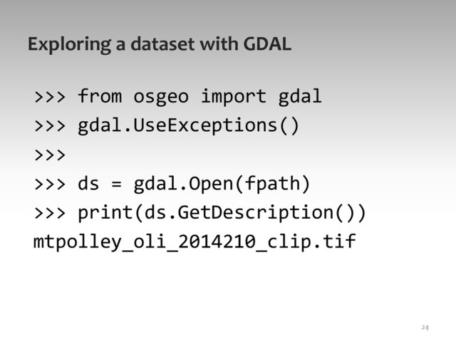 Exploring	  a	  dataset	  with	  GDAL	  
>>>	  from	  osgeo	  import	  gdal	  
>>>	  gdal.UseExceptions()	  
>>>	  
>>>	  ds	  =	  gdal.Open(fpath)	  
>>>	  print(ds.GetDescription())	  
mtpolley_oli_2014210_clip.tif	  
24	  
