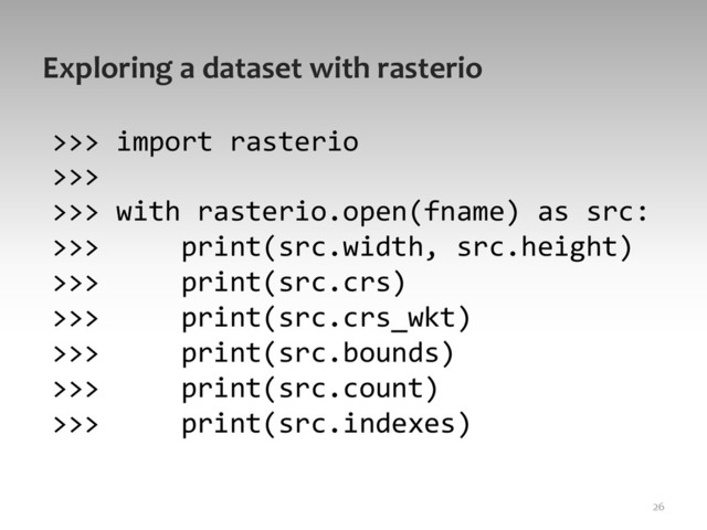 Exploring	  a	  dataset	  with	  rasterio	  
>>>	  import	  rasterio	  
>>>	  
>>>	  with	  rasterio.open(fname)	  as	  src:	  
>>>	  	  	  	  	  print(src.width,	  src.height)	  
>>>	  	  	  	  	  print(src.crs)	  
>>>	  	  	  	  	  print(src.crs_wkt)	  
>>>	  	  	  	  	  print(src.bounds)	  
>>>	  	  	  	  	  print(src.count)	  
>>>	  	  	  	  	  print(src.indexes)	  
26	  
